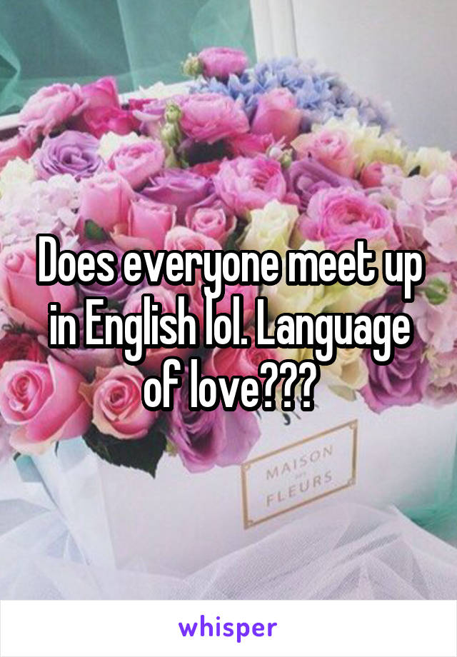 Does everyone meet up in English lol. Language of love???