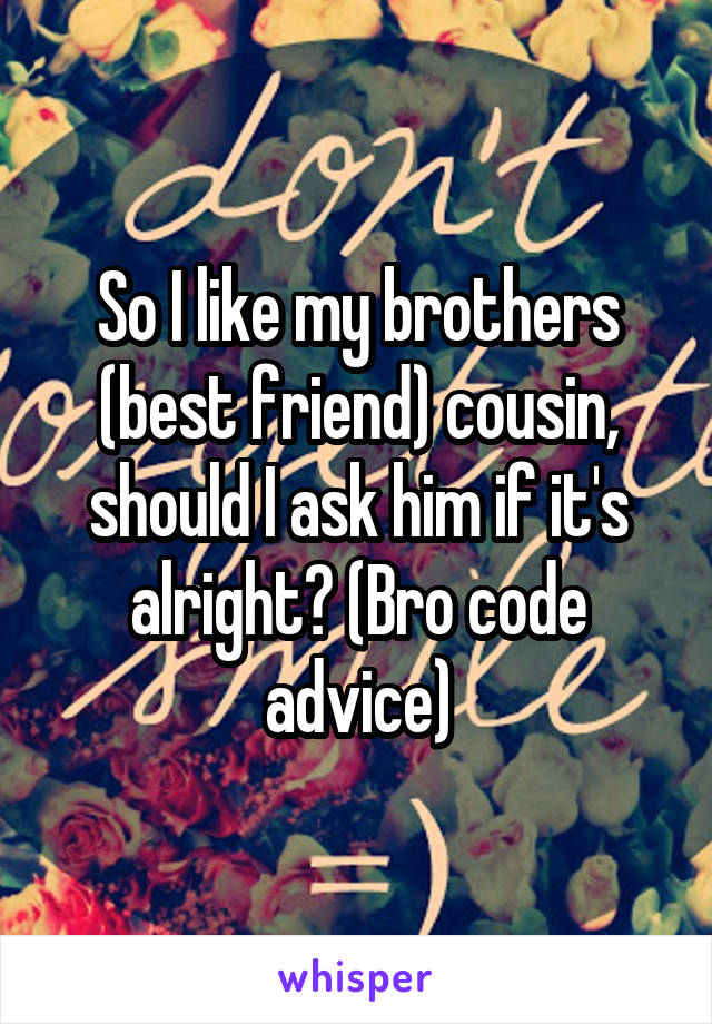 So I like my brothers (best friend) cousin, should I ask him if it's alright? (Bro code advice)