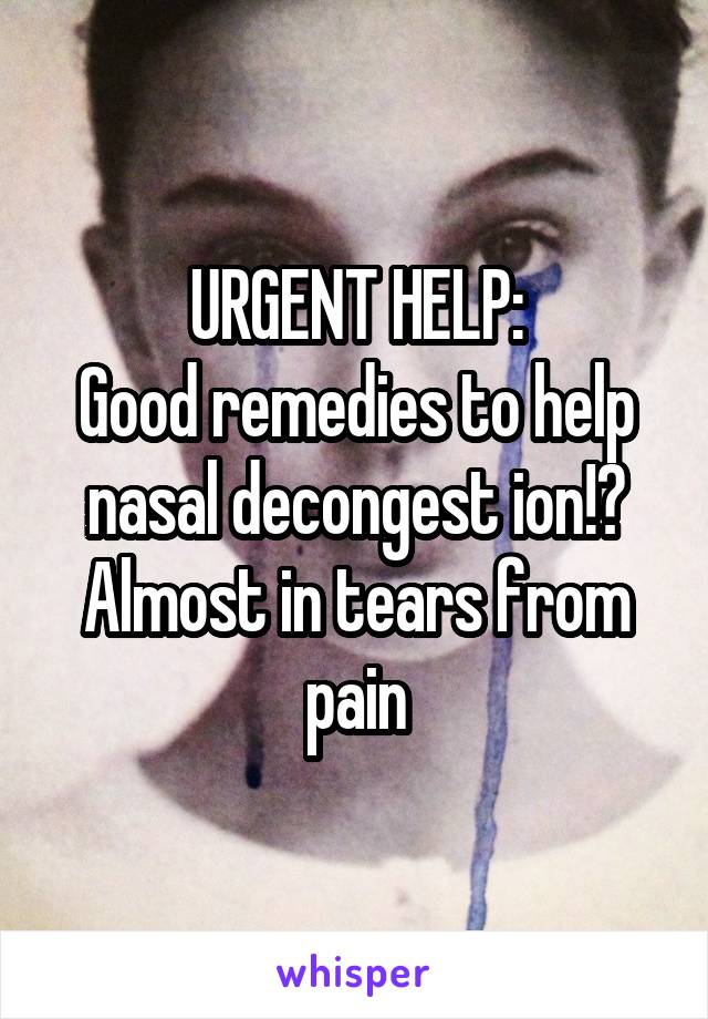 URGENT HELP:
Good remedies to help nasal decongest ion!?
Almost in tears from pain