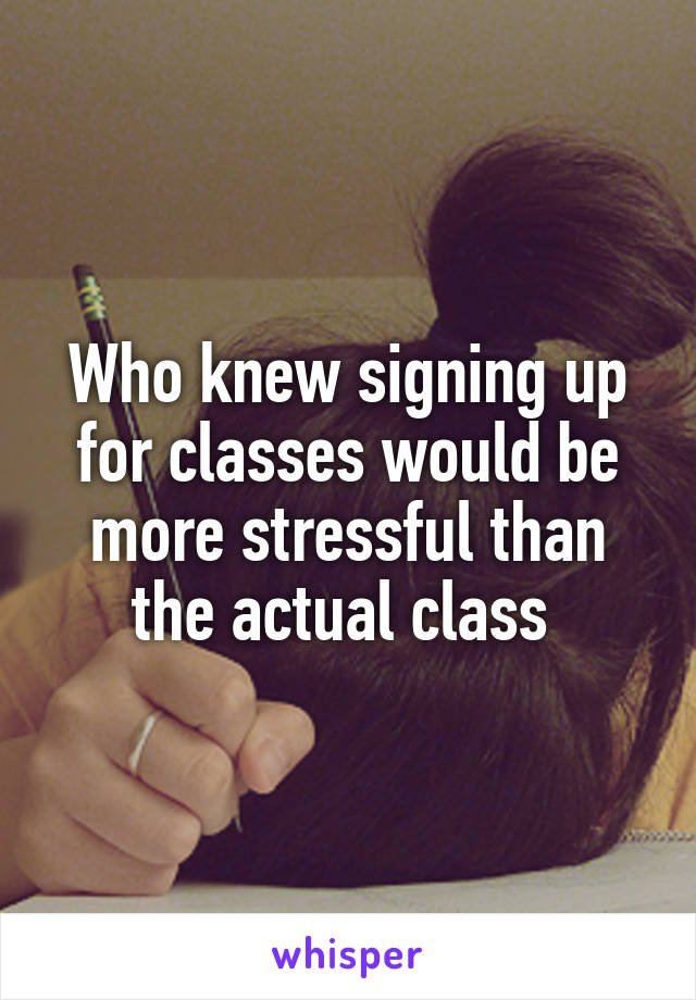 Who knew signing up for classes would be more stressful than the actual class 