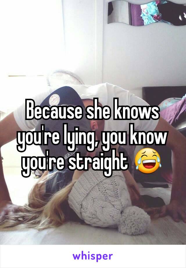 Because she knows you're lying, you know you're straight 😂