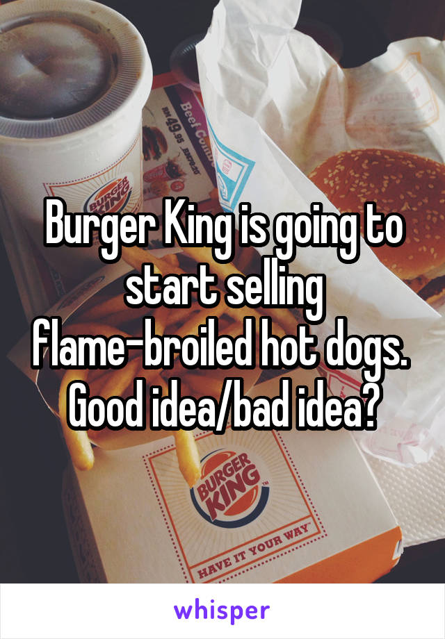 Burger King is going to start selling flame-broiled hot dogs. 
Good idea/bad idea?