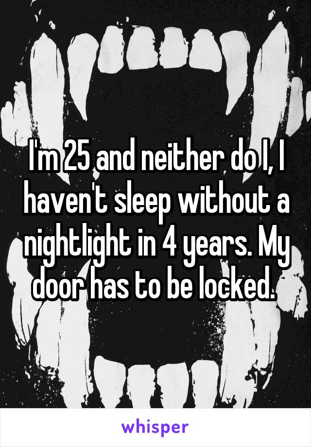 I'm 25 and neither do I, I haven't sleep without a nightlight in 4 years. My door has to be locked. 