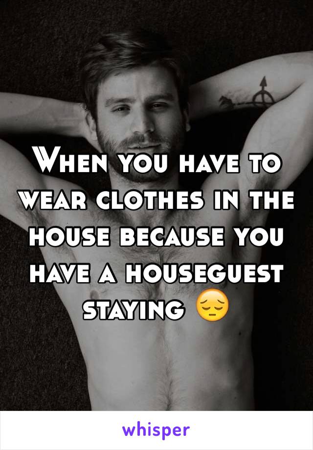 When you have to wear clothes in the house because you have a houseguest staying 😔