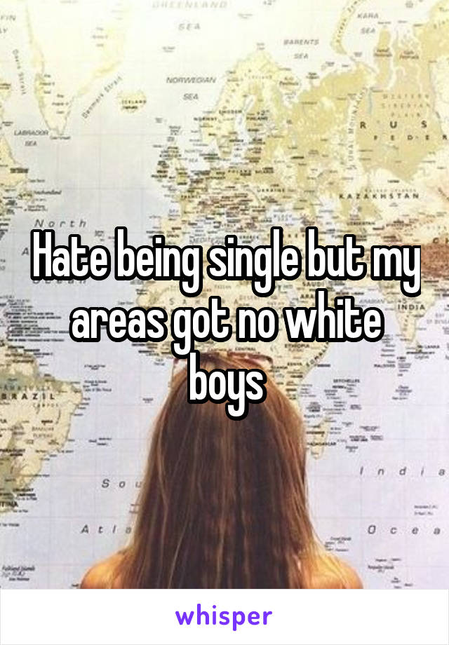 Hate being single but my areas got no white boys