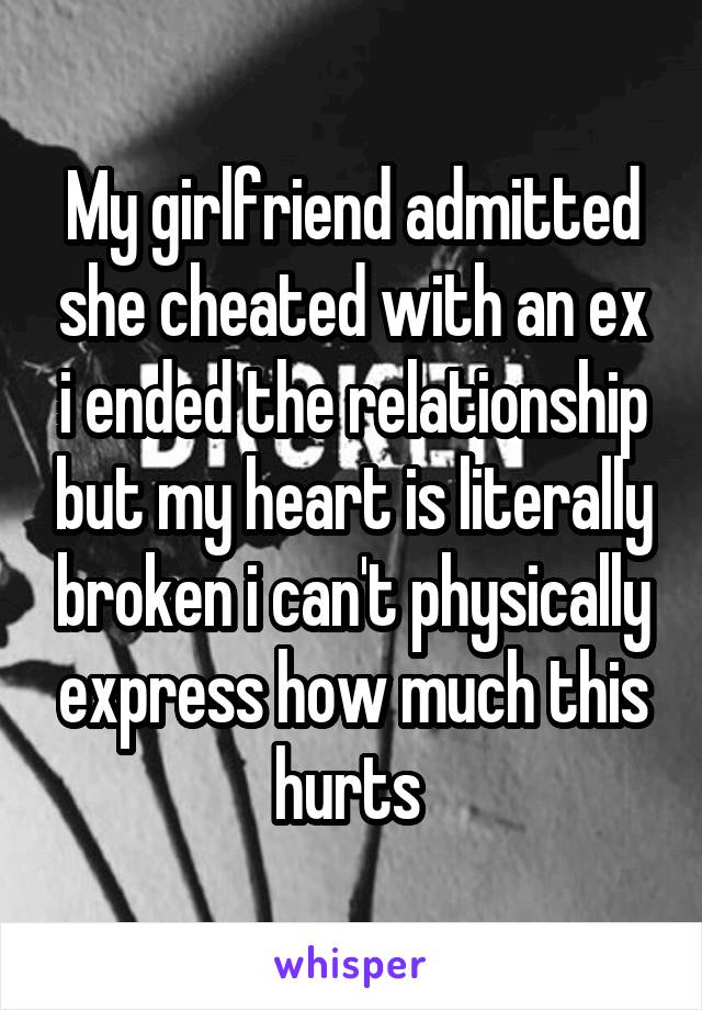My girlfriend admitted she cheated with an ex i ended the relationship but my heart is literally broken i can't physically express how much this hurts 