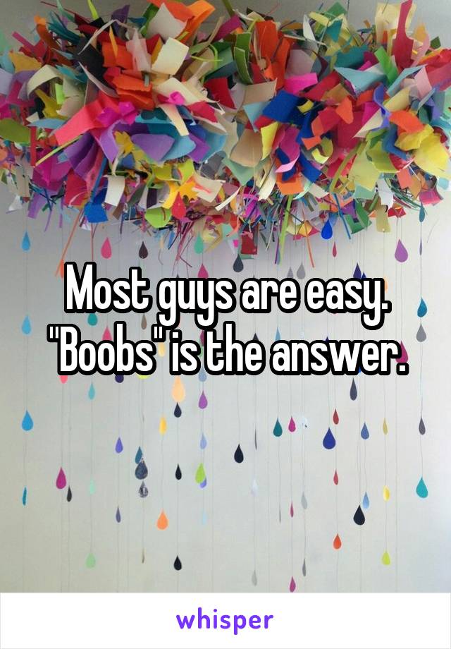 Most guys are easy.
"Boobs'' is the answer.