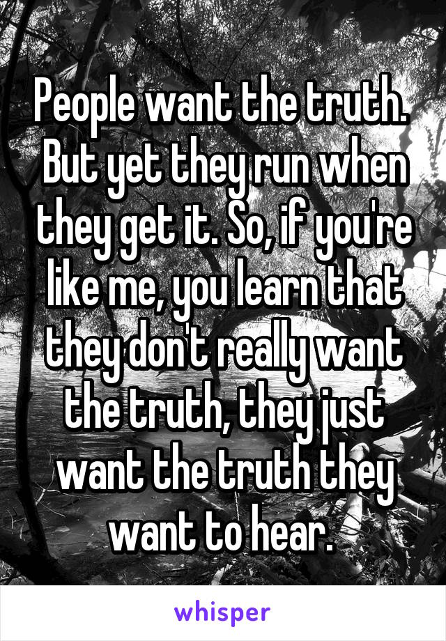 People want the truth. 
But yet they run when they get it. So, if you're like me, you learn that they don't really want the truth, they just want the truth they want to hear. 
