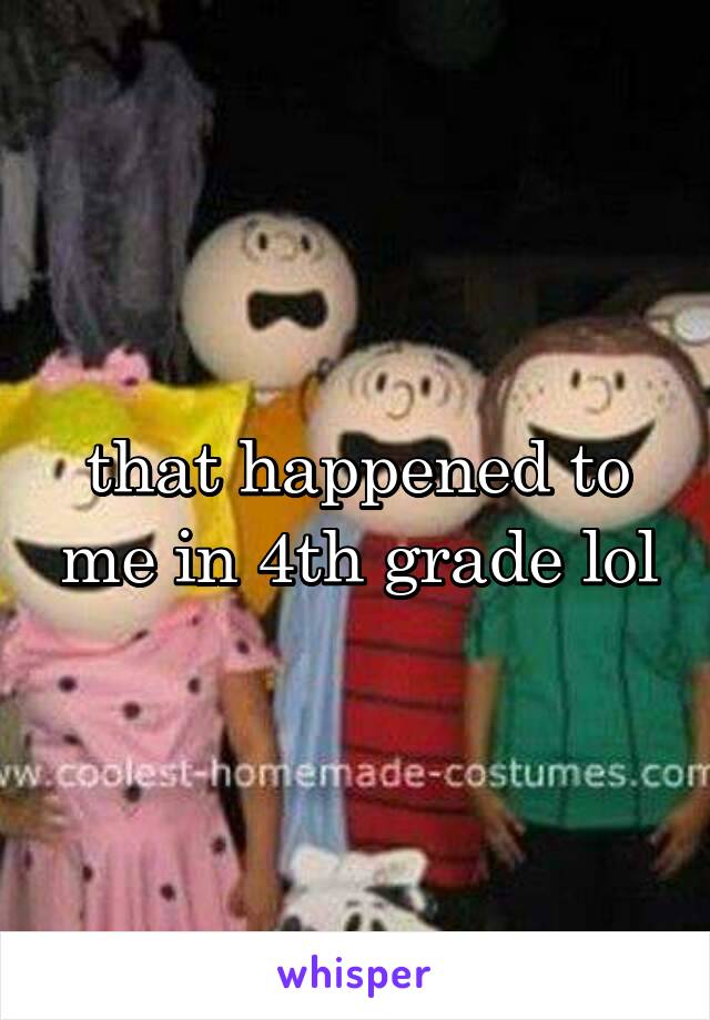 that happened to me in 4th grade lol