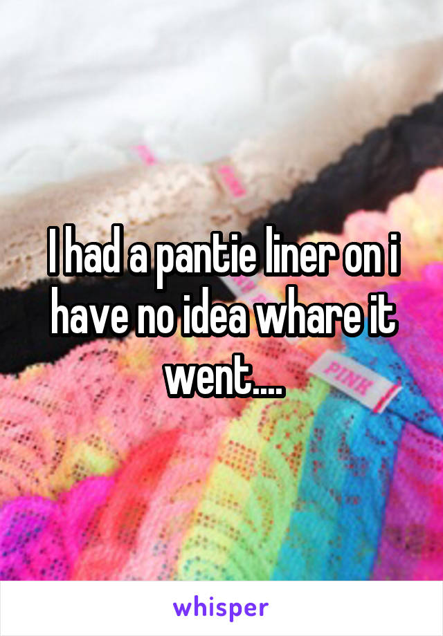 I had a pantie liner on i have no idea whare it went....