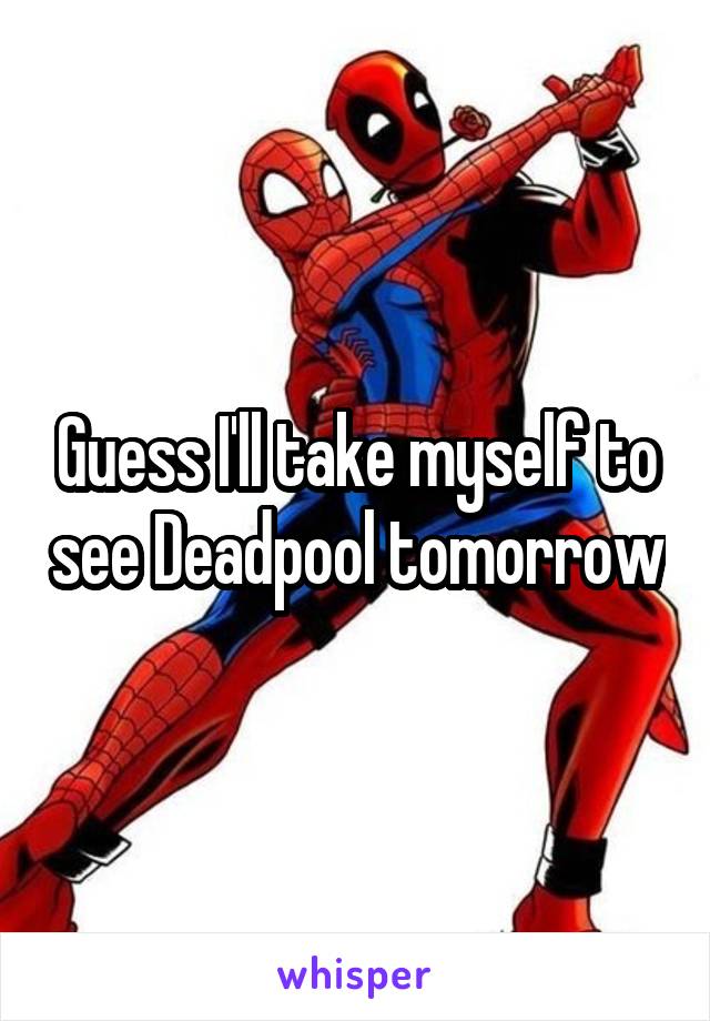 Guess I'll take myself to see Deadpool tomorrow