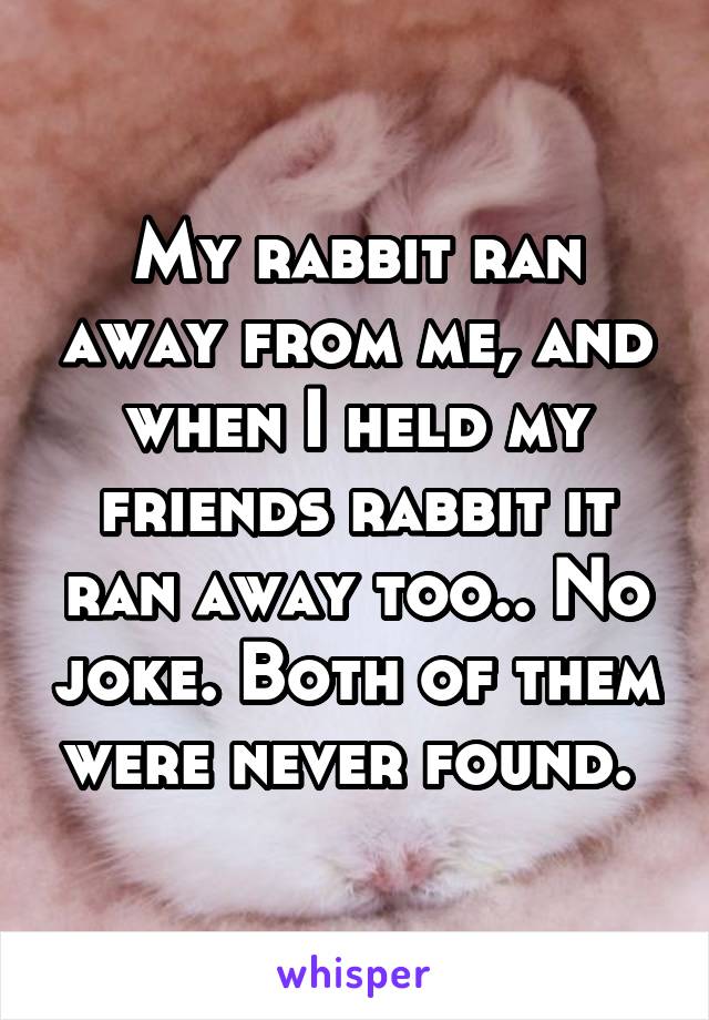 My rabbit ran away from me, and when I held my friends rabbit it ran away too.. No joke. Both of them were never found. 