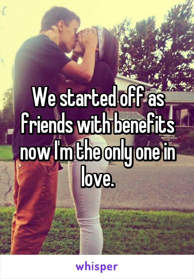 We started off as friends with benefits now I'm the only one in love.