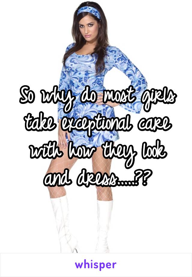 So why do most girls take exceptional care with how they look and dress.....??
