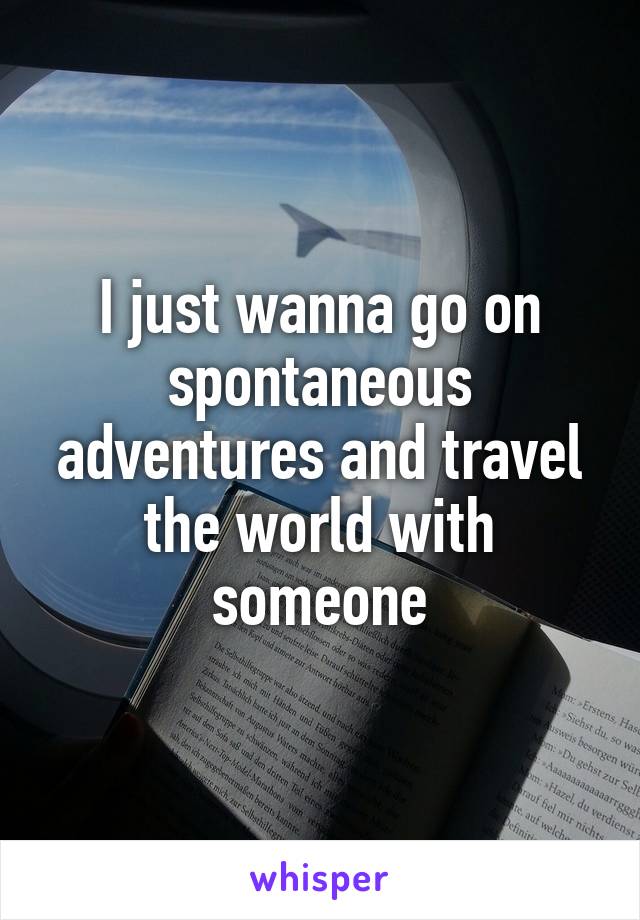 I just wanna go on spontaneous adventures and travel the world with someone