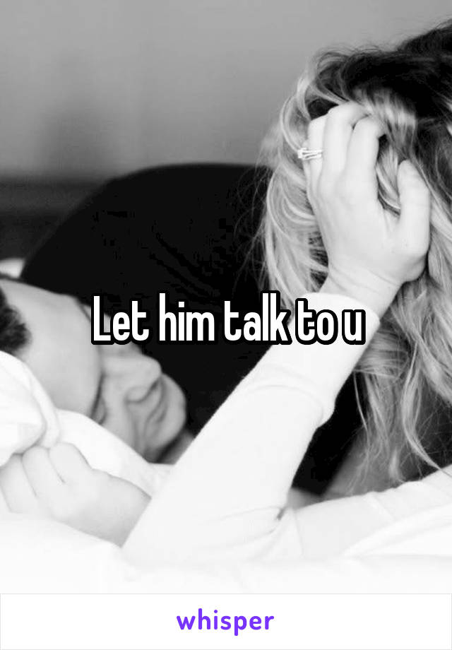 Let him talk to u