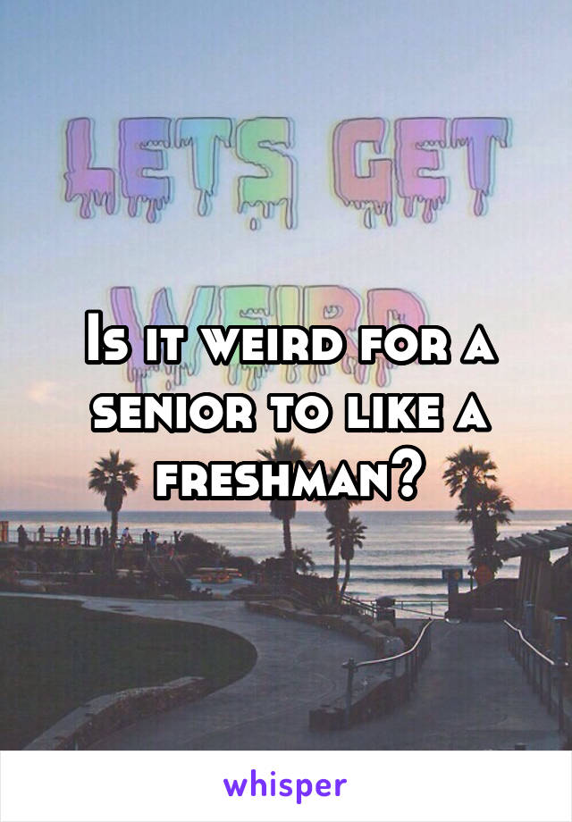 Is it weird for a senior to like a freshman?