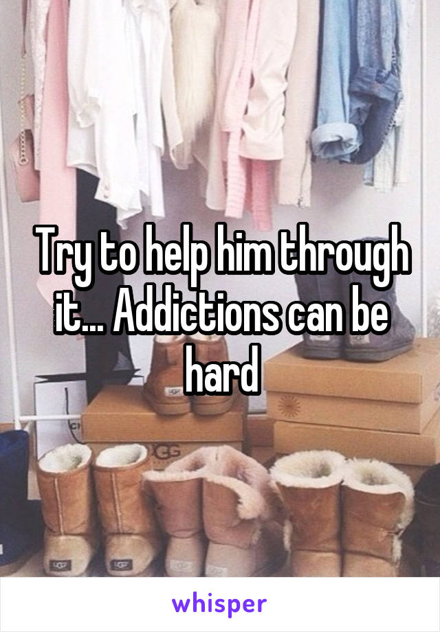 Try to help him through it... Addictions can be hard