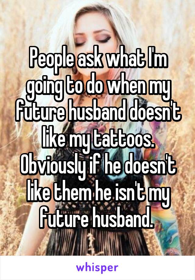People ask what I'm going to do when my future husband doesn't like my tattoos. Obviously if he doesn't like them he isn't my future husband. 