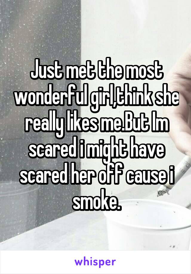 Just met the most wonderful girl,think she really likes me.But Im scared i might have scared her off cause i smoke.