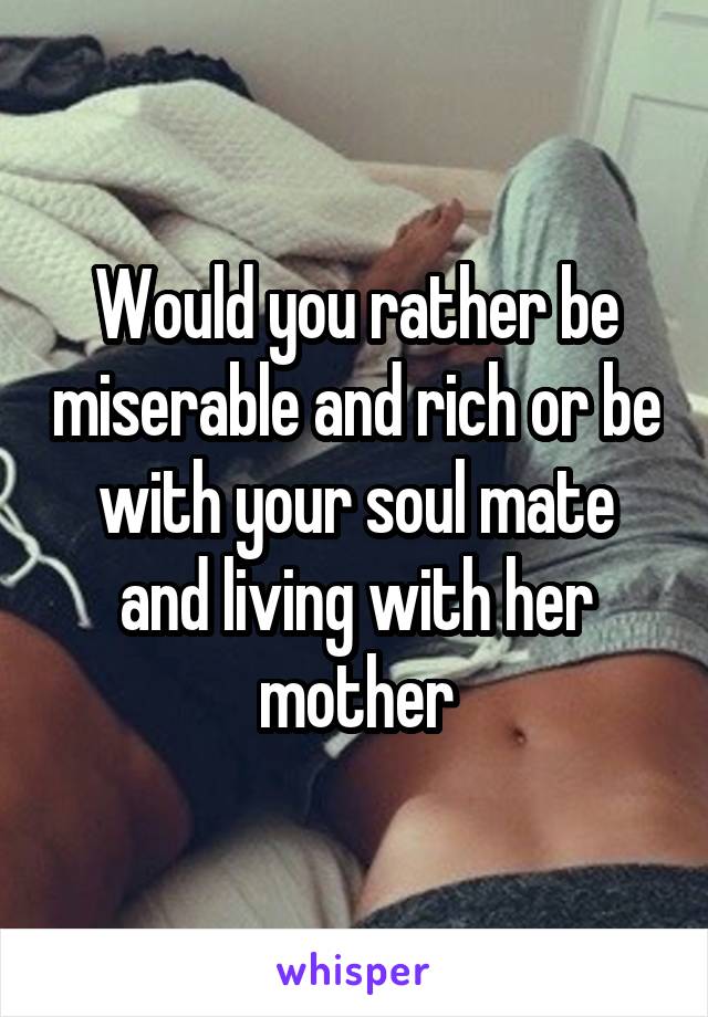 Would you rather be miserable and rich or be with your soul mate and living with her mother