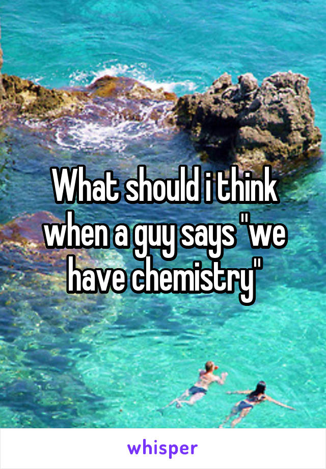 What should i think when a guy says "we have chemistry"