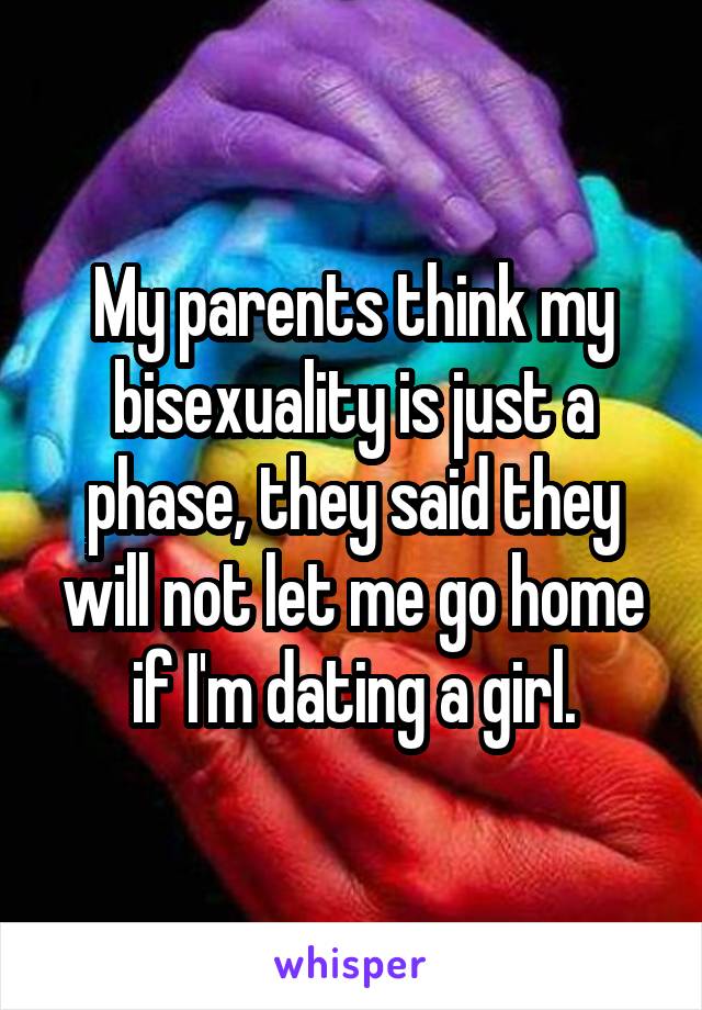 My parents think my bisexuality is just a phase, they said they will not let me go home if I'm dating a girl.