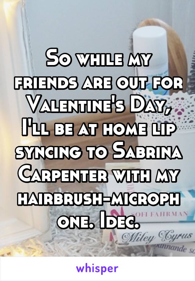 So while my friends are out for Valentine's Day, I'll be at home lip syncing to Sabrina Carpenter with my hairbrush-microphone. Idec.