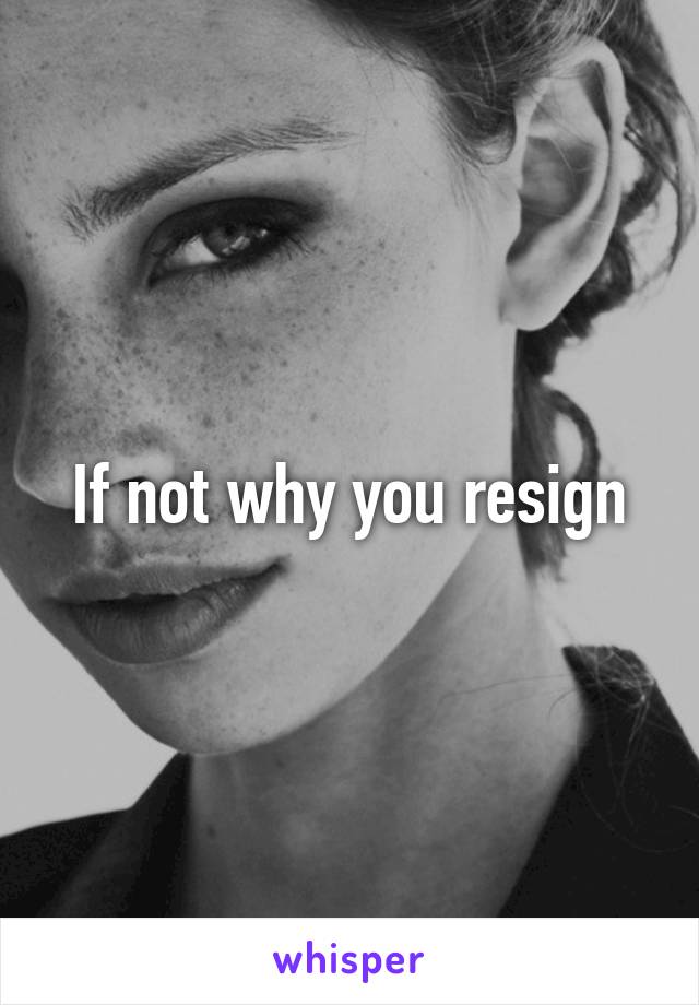 If not why you resign
