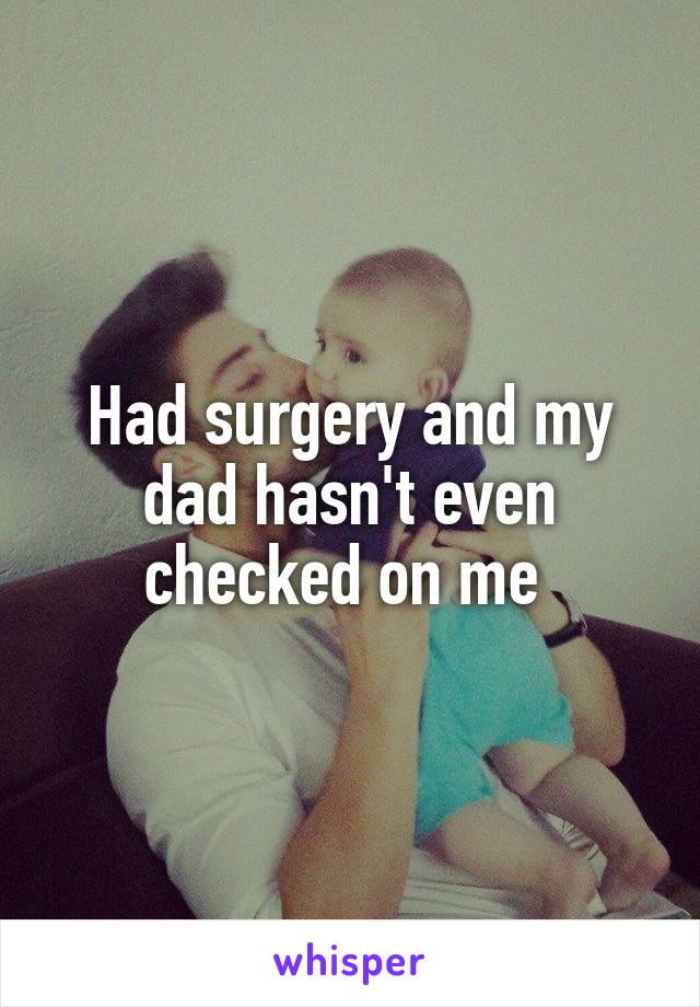 Had surgery and my dad hasn't even checked on me 