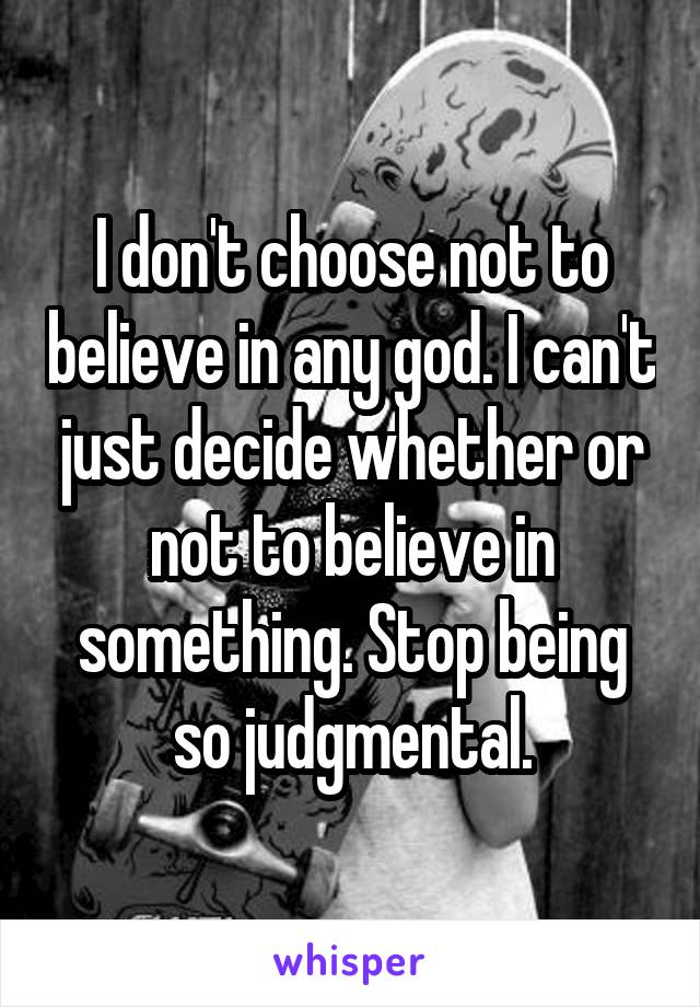 I don't choose not to believe in any god. I can't just decide whether or not to believe in something. Stop being so judgmental.