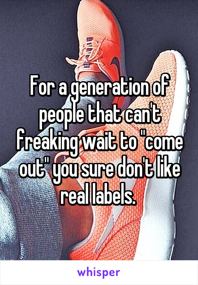 For a generation of people that can't freaking wait to "come out" you sure don't like real labels. 