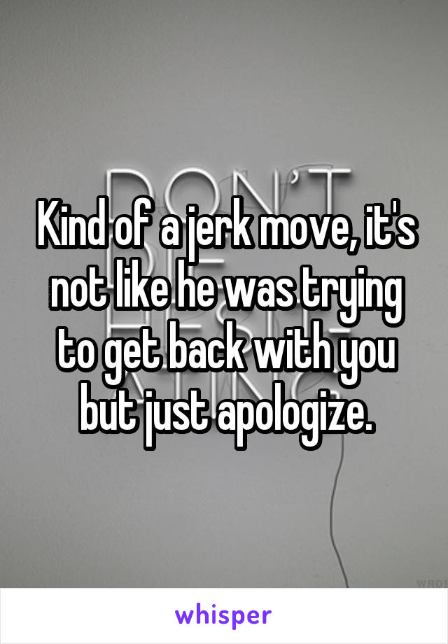 Kind of a jerk move, it's not like he was trying to get back with you but just apologize.