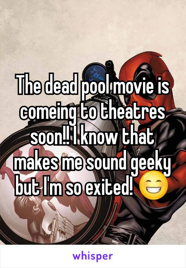 The dead pool movie is comeing to theatres soon!! I know that makes me sound geeky but I'm so exited! 😁