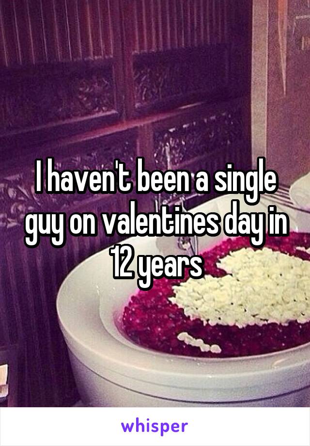 I haven't been a single guy on valentines day in 12 years