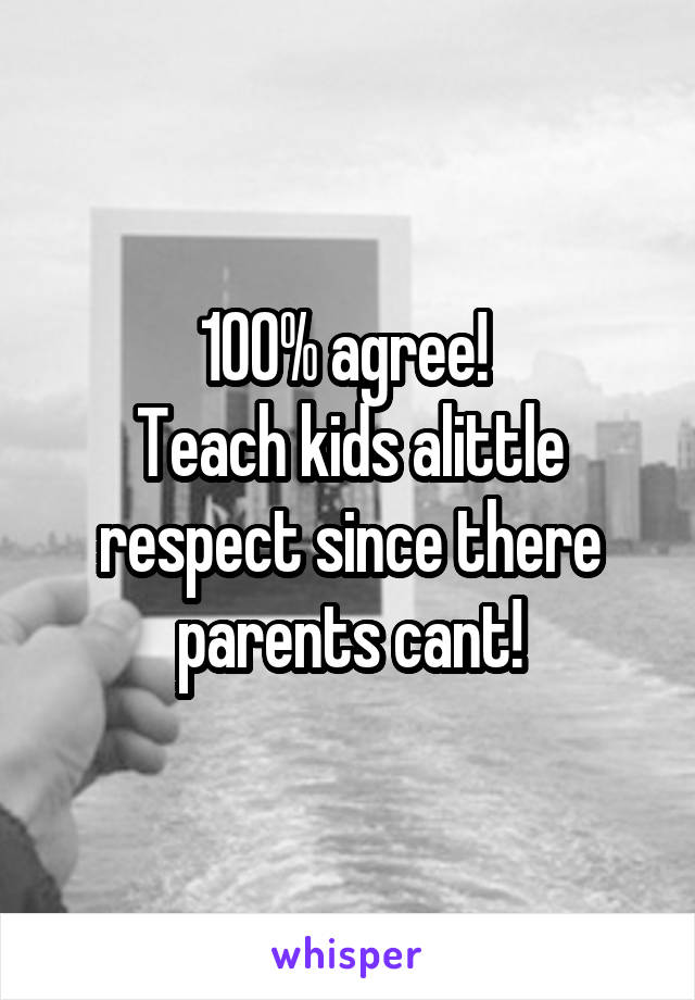 100% agree! 
Teach kids alittle respect since there parents cant!