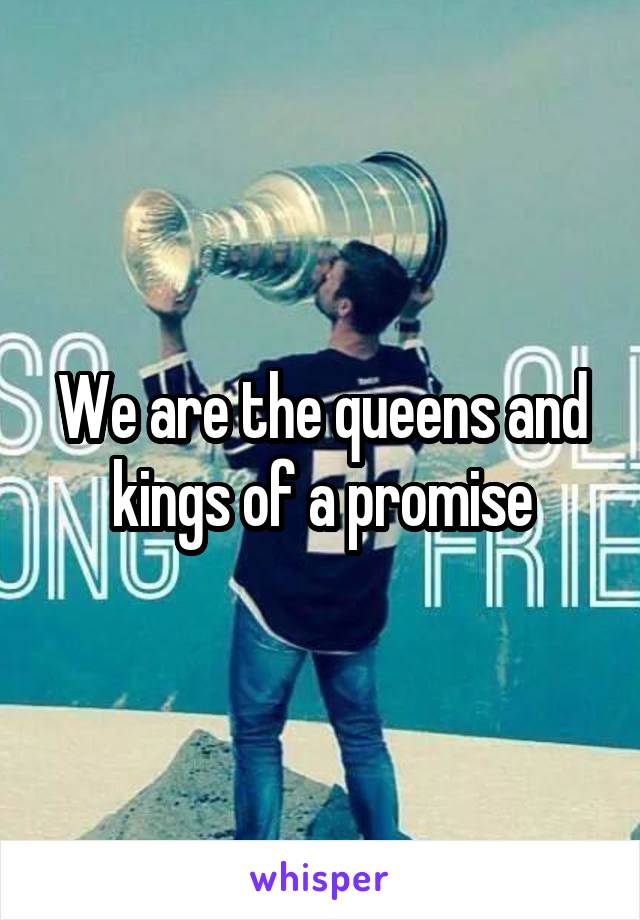 We are the queens and kings of a promise