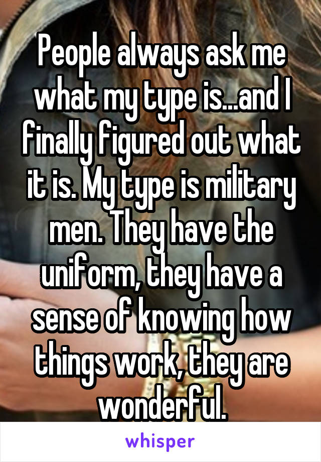 People always ask me what my type is...and I finally figured out what it is. My type is military men. They have the uniform, they have a sense of knowing how things work, they are wonderful.