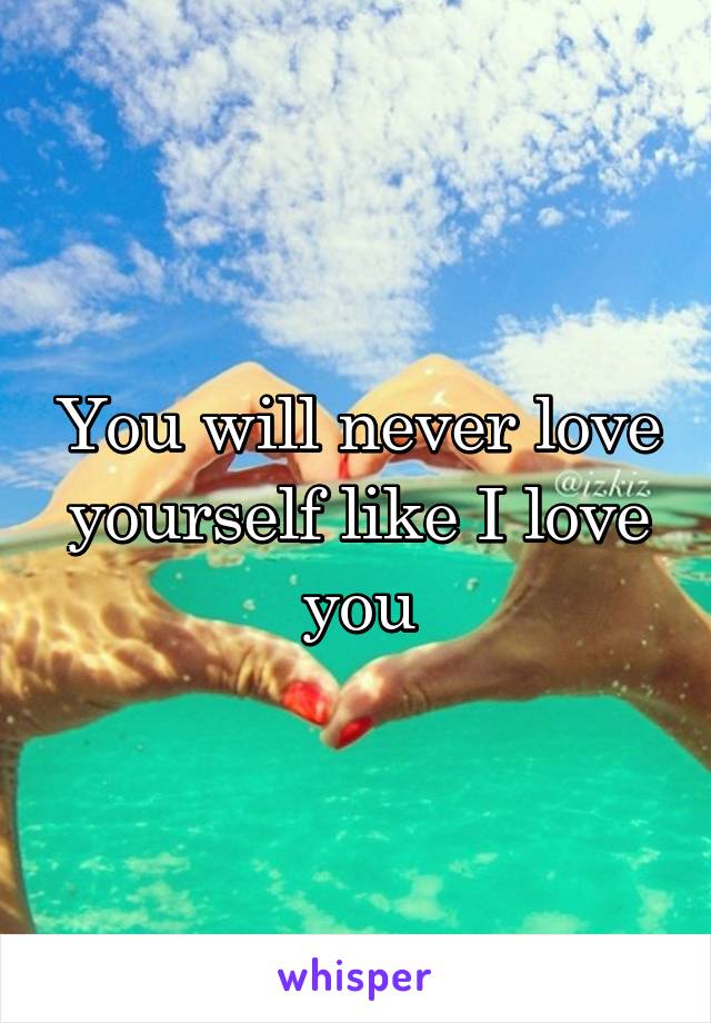 You will never love yourself like I love you
