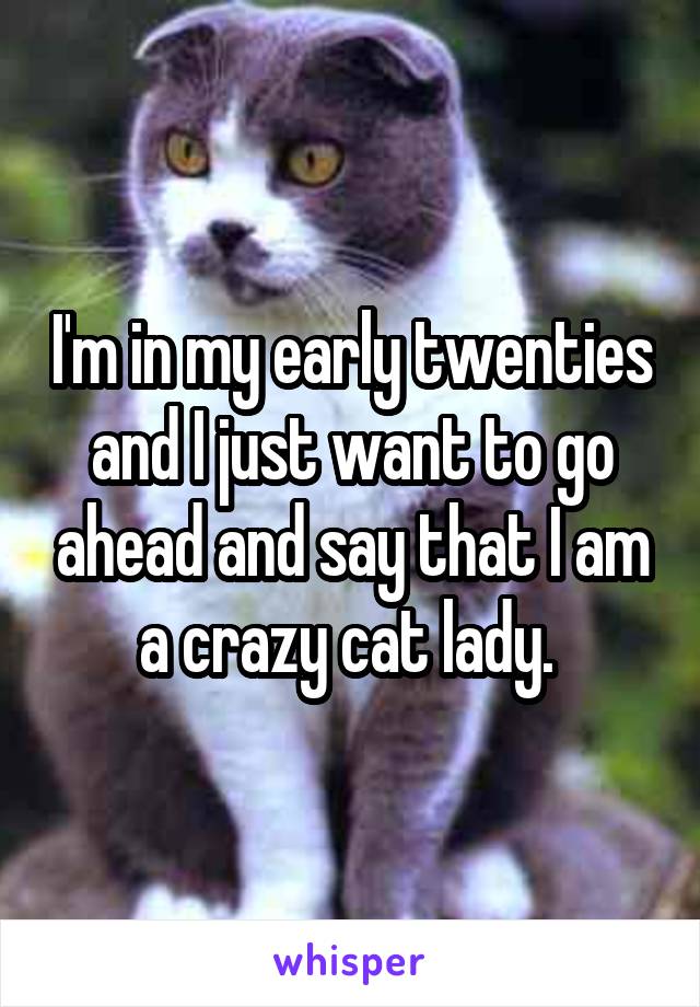 I'm in my early twenties and I just want to go ahead and say that I am a crazy cat lady. 