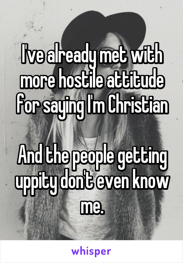 I've already met with more hostile attitude for saying I'm Christian

And the people getting uppity don't even know me.
