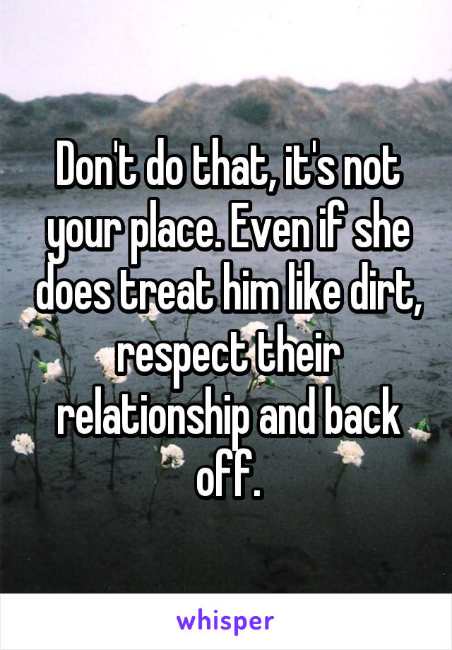 Don't do that, it's not your place. Even if she does treat him like dirt, respect their relationship and back off.