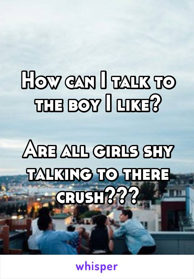 How can I talk to the boy I like?

Are all girls shy talking to there crush???