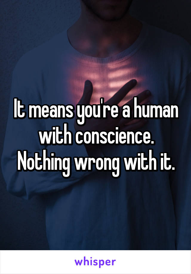 It means you're a human with conscience. Nothing wrong with it.