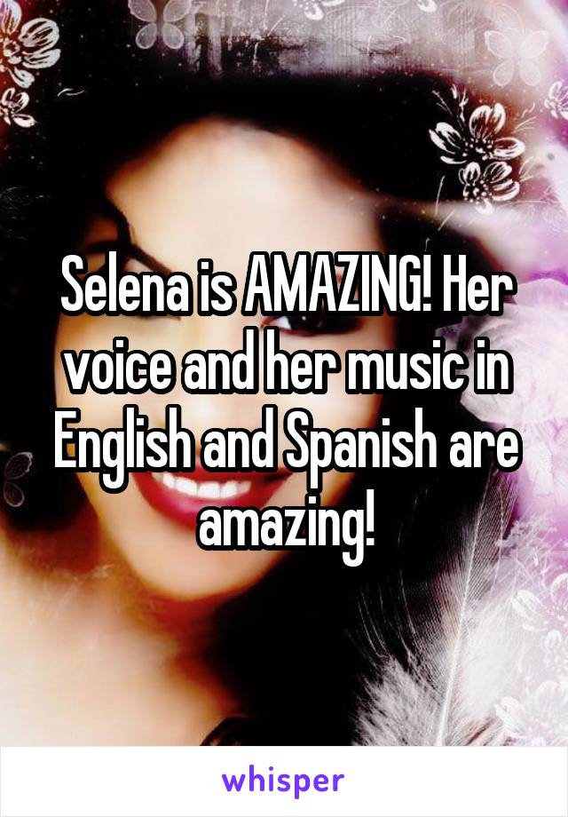 Selena is AMAZING! Her voice and her music in English and Spanish are amazing!