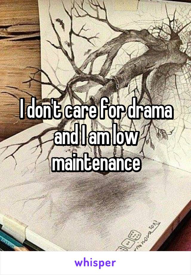 I don't care for drama and I am low maintenance
