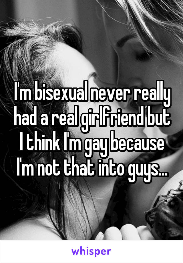 I'm bisexual never really had a real girlfriend but I think I'm gay because I'm not that into guys...
