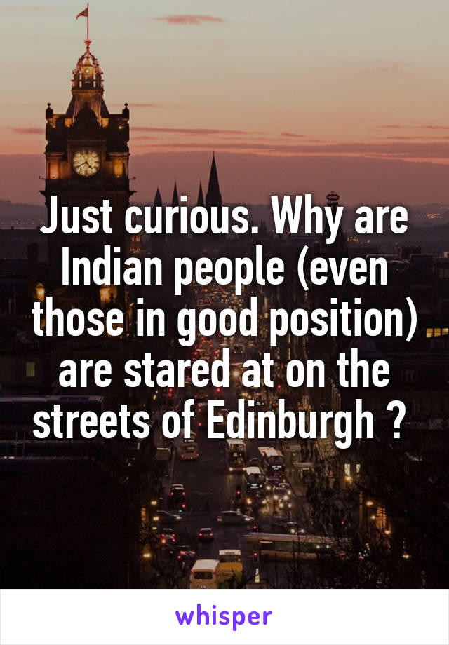 Just curious. Why are Indian people (even those in good position) are stared at on the streets of Edinburgh ? 