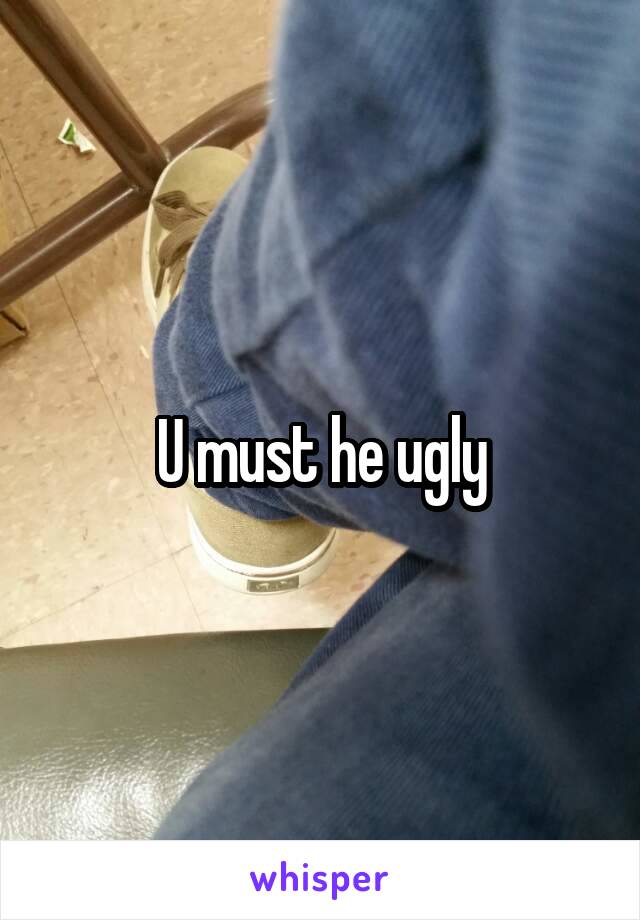 U must he ugly