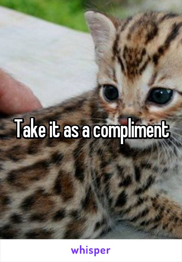 Take it as a compliment